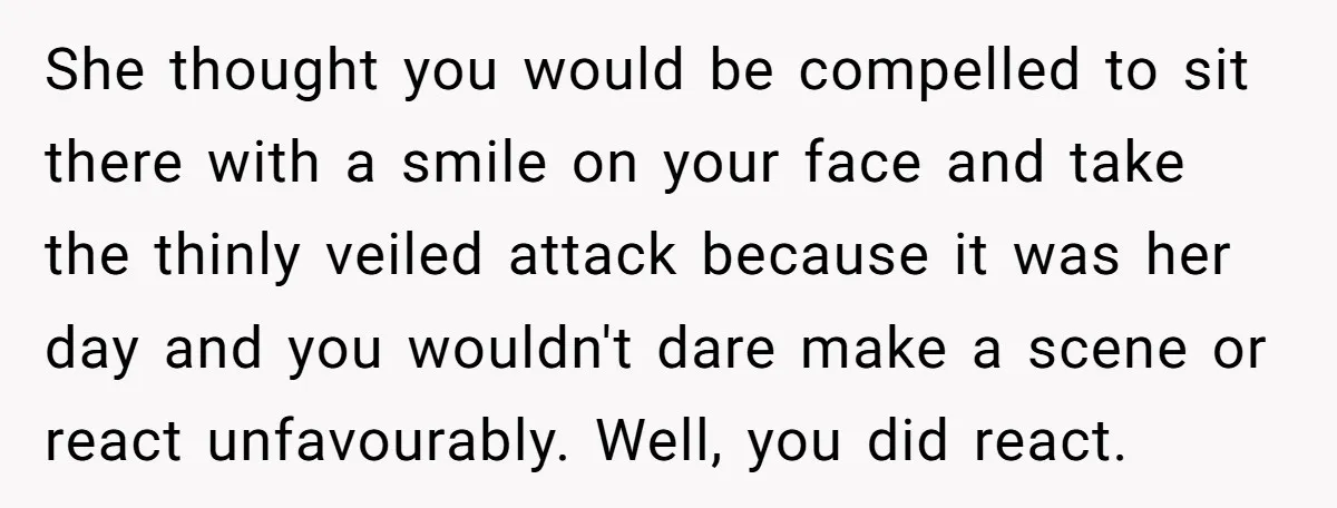 She thought you would be compelled to sit there with a smile on your face and take the thinly veiled attack because it was her day and you wouldn't dare...
