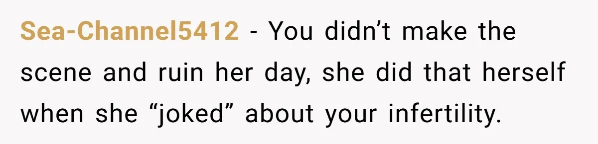 Sea-Channel5412 − You didn’t make the scene and ruin her day, she did that herself when she “joked” about your infertility.
