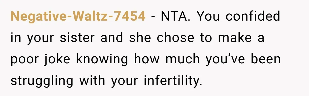 Negative-Waltz-7454 − NTA. You confided in your sister and she chose to make a poor joke knowing how much you’ve been struggling with your infertility.