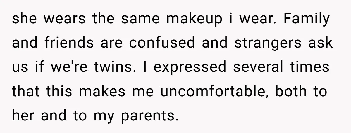 she wears the same makeup i wear. Family and friends are confused and strangers ask us if we're twins. I expressed several times that this makes me uncomfortable, both to...