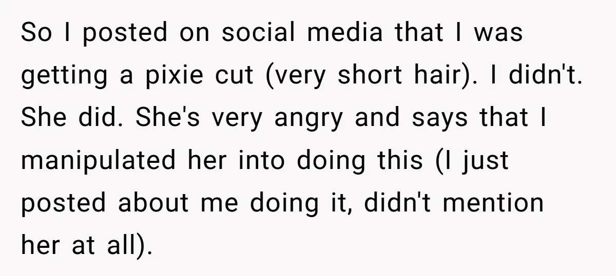 So I posted on social media that I was getting a pixie cut (very short hair). I didn't. She did. She's very angry and says that I manipulated her into...