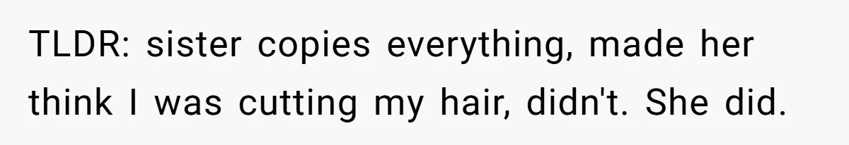 TLDR: sister copies everything, made her think I was cutting my hair, didn't. She did.