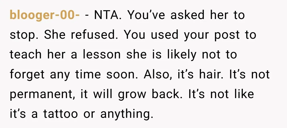 blooger-00- − NTA. You’ve asked her to stop. She refused. You used your post to teach her a lesson she is likely not to forget any time soon. Also, it’s...