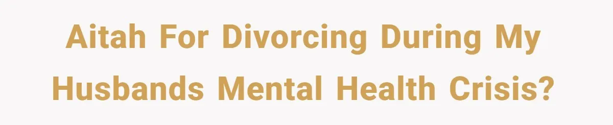 AITAH for divorcing during my husbands mental health crisis?