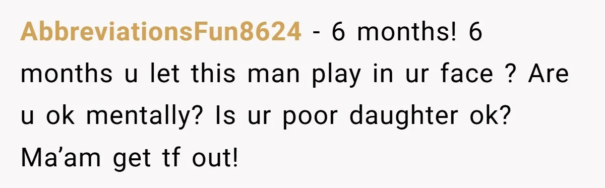 AbbreviationsFun8624 − 6 months! 6 months u let this man play in ur face ? Are u ok mentally? Is ur poor daughter ok? Ma’am get tf out!