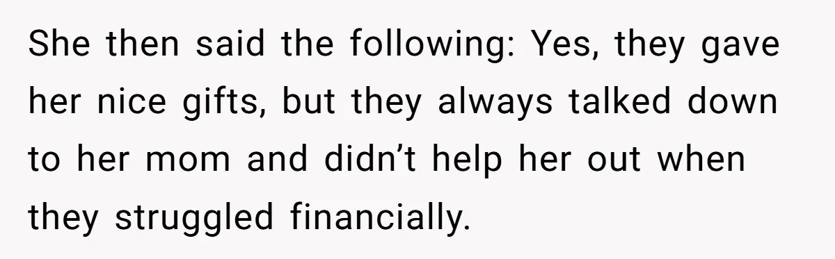 She then said the following: Yes, they gave her nice gifts, but they always talked down to her mom and didn’t help her out when they struggled financially.