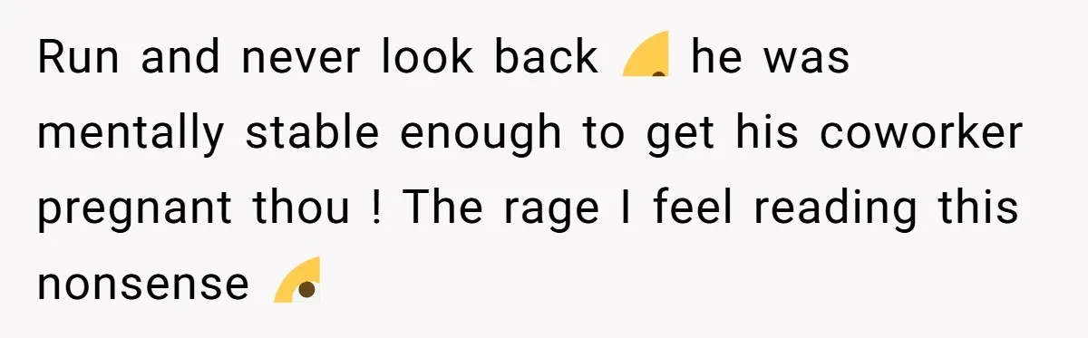 Run and never look back 😐 he was mentally stable enough to get his coworker pregnant thou ! The rage I feel reading this nonsense 🙄