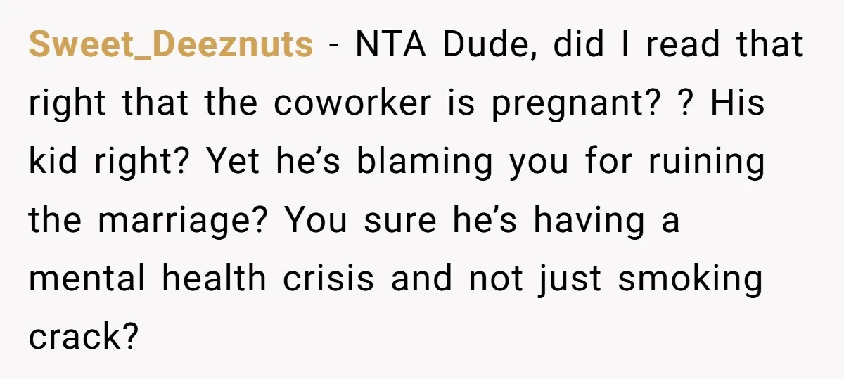 Sweet_Deeznuts − NTA Dude, did I read that right that the coworker is pregnant? ? His kid right? Yet he’s blaming you for ruining the marriage? You sure he’s having...