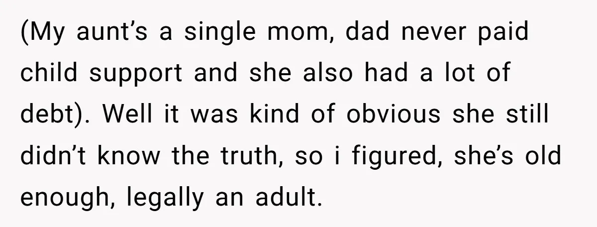 (My aunt’s a single mom, dad never paid child support and she also had a lot of debt). Well it was kind of obvious she still didn’t know the truth,...