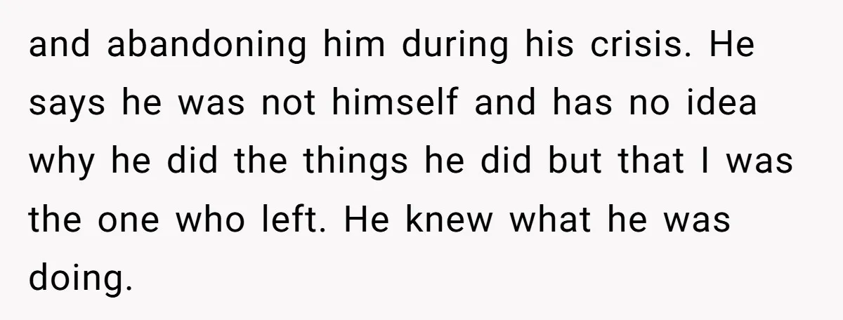 and abandoning him during his crisis. He says he was not himself and has no idea why he did the things he did but that I was the one who...