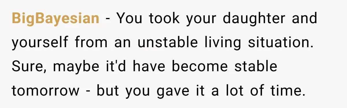 BigBayesian − You took your daughter and yourself from an unstable living situation. Sure, maybe it'd have become stable tomorrow - but you gave it a lot of time.