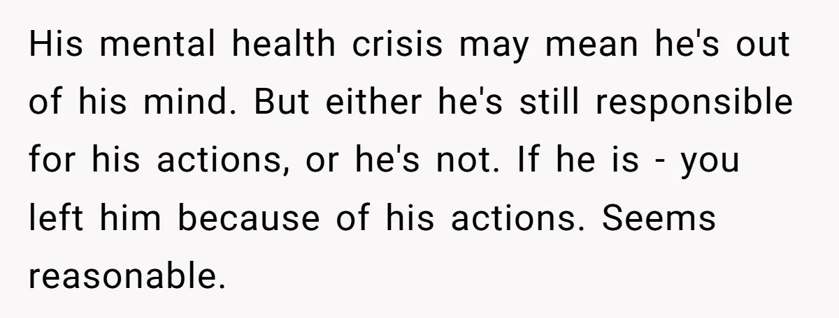 His mental health crisis may mean he's out of his mind. But either he's still responsible for his actions, or he's not. If he is - you left him because...
