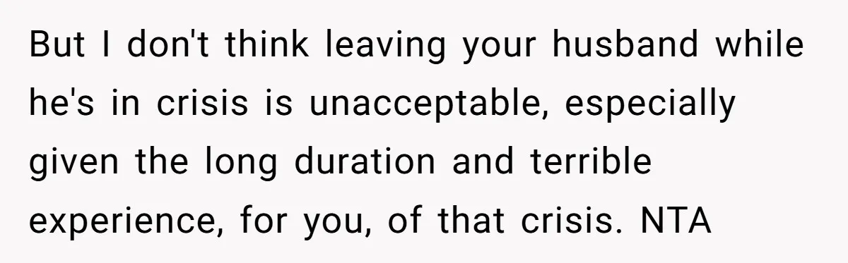 But I don't think leaving your husband while he's in crisis is unacceptable, especially given the long duration and terrible experience, for you, of that crisis. NTA