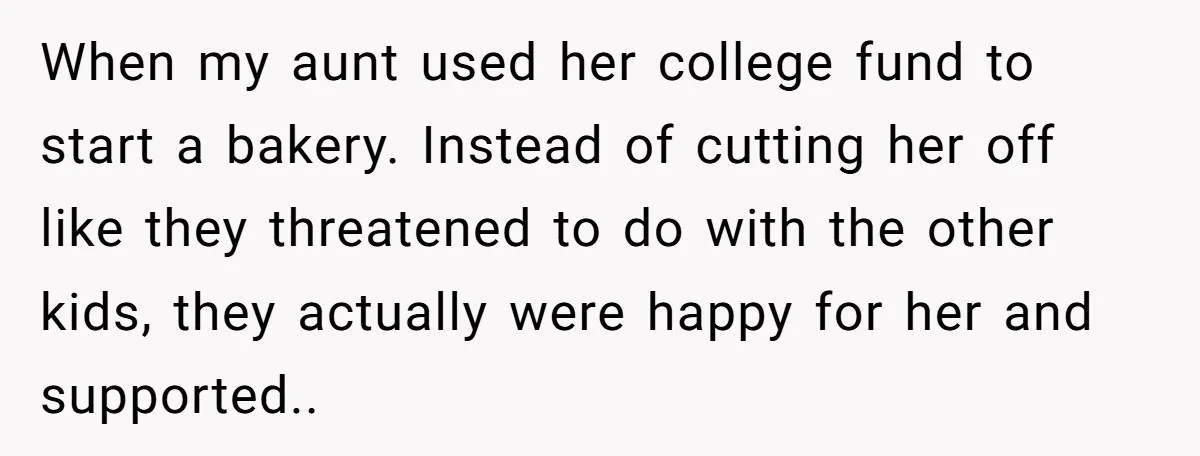 When my aunt used her college fund to start a bakery. Instead of cutting her off like they threatened to do with the other kids, they actually were happy for...