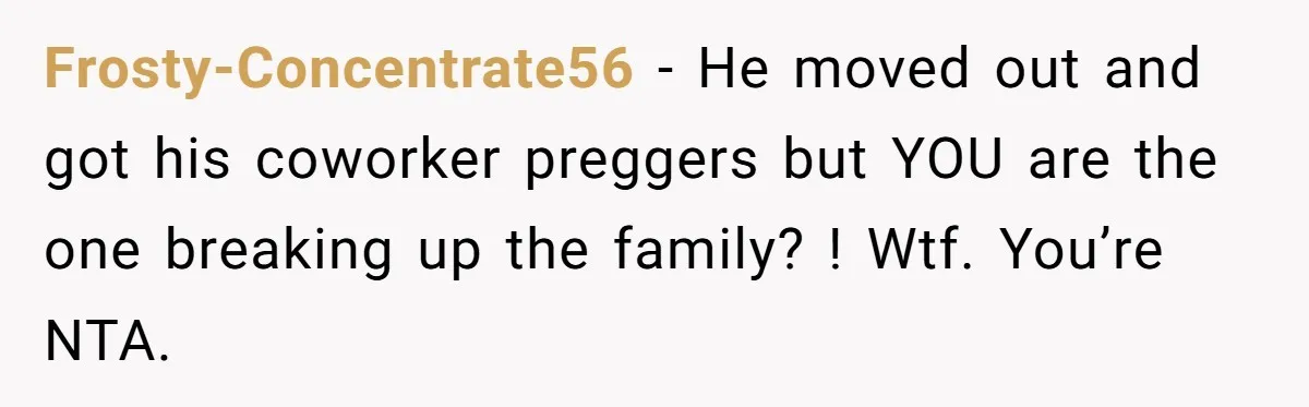 Frosty-Concentrate56 − He moved out and got his coworker preggers but YOU are the one breaking up the family? ! Wtf. You’re NTA.