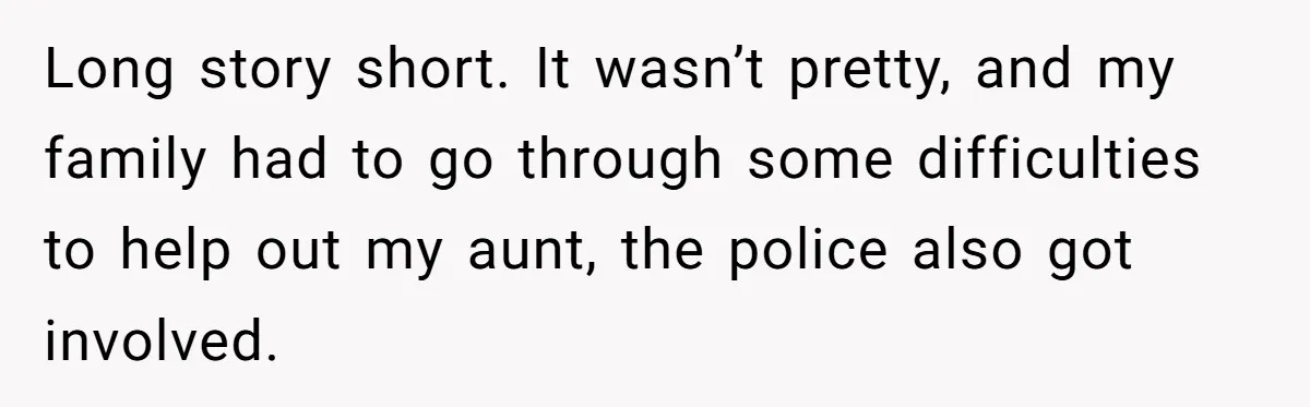 Long story short. It wasn’t pretty, and my family had to go through some difficulties to help out my aunt, the police also got involved.