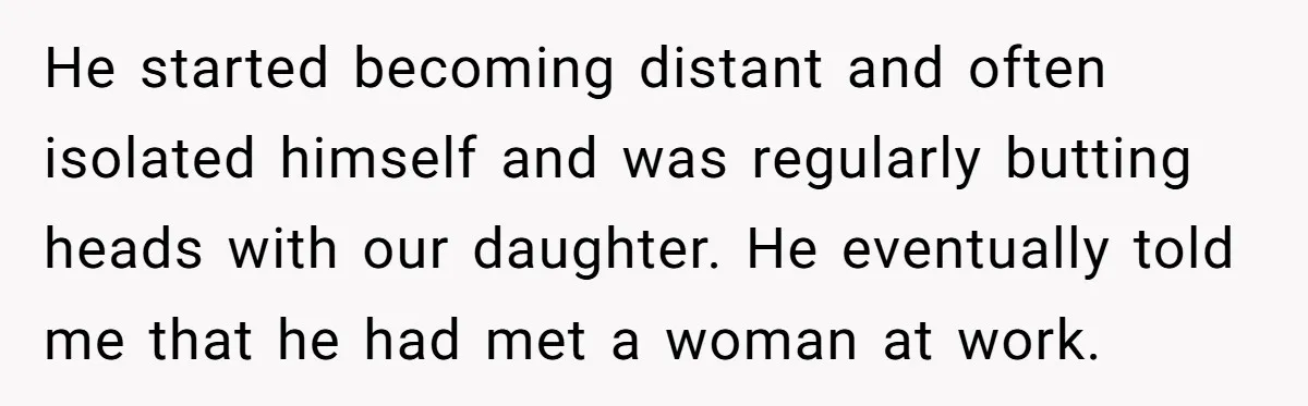 He started becoming distant and often isolated himself and was regularly butting heads with our daughter. He eventually told me that he had met a woman at work.