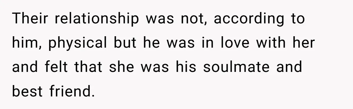 Their relationship was not, according to him, physical but he was in love with her and felt that she was his soulmate and best friend.