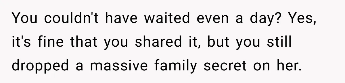 You couldn't have waited even a day? Yes, it's fine that you shared it, but you still dropped a massive family secret on her.