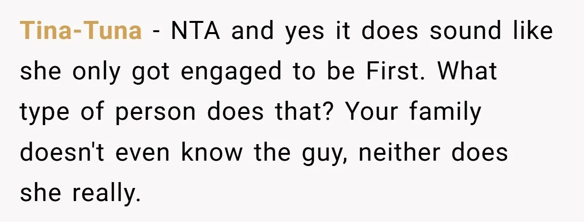 Tina-Tuna − NTA and yes it does sound like she only got engaged to be First. What type of person does that? Your family doesn't even know the guy, neither...