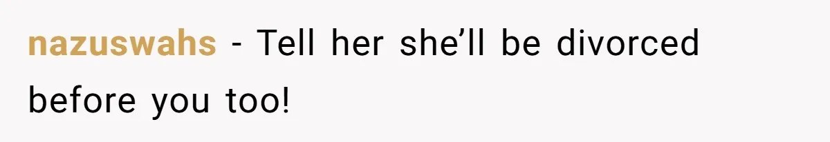 nazuswahs − Tell her she’ll be divorced before you too!