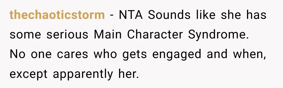 thechaoticstorm − NTA Sounds like she has some serious Main Character Syndrome. No one cares who gets engaged and when, except apparently her.