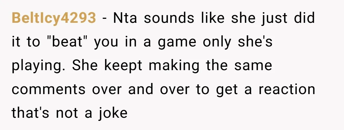 BeltIcy4293 − Nta sounds like she just did it to "beat" you in a game only she's playing. She keept making the same comments over and over to get a...