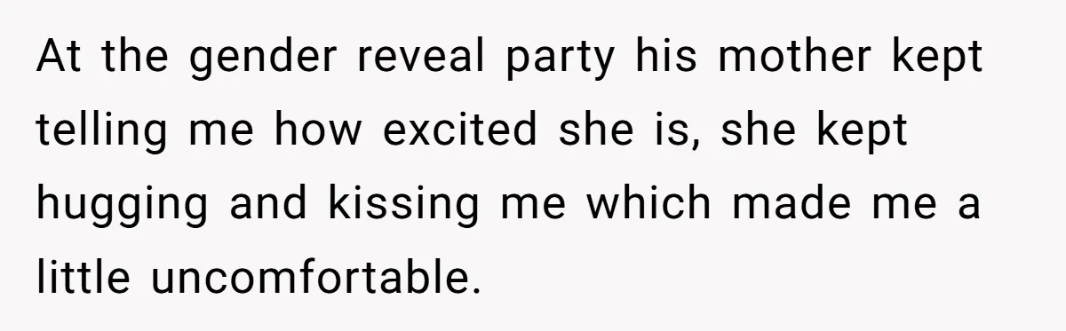 At the gender reveal party his mother kept telling me how excited she is, she kept hugging and kissing me which made me a little uncomfortable.