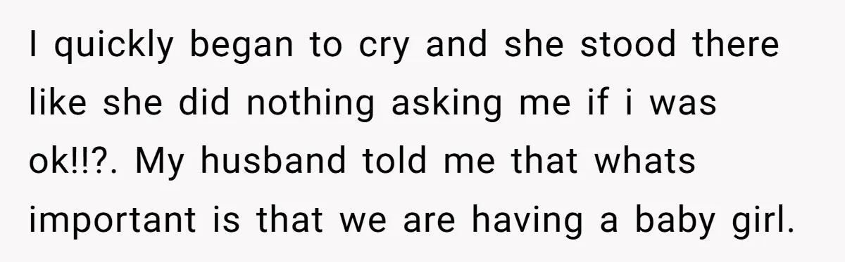 I quickly began to cry and she stood there like she did nothing asking me if i was ok!!?. My husband told me that whats important is that we are...