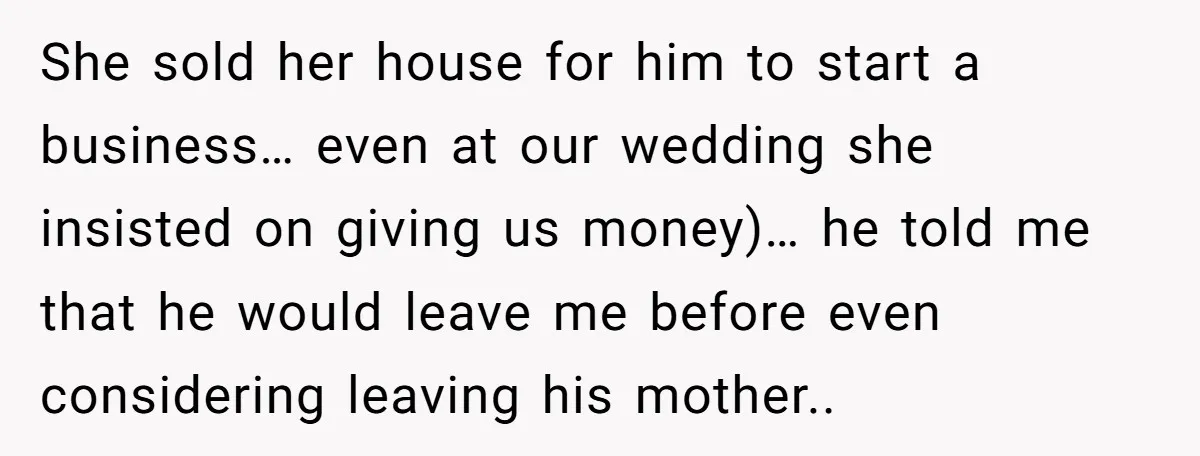 She sold her house for him to start a business… even at our wedding she insisted on giving us money)… he told me that he would leave me before even...