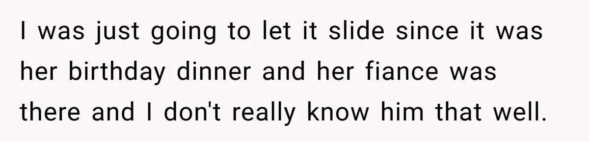 I was just going to let it slide since it was her birthday dinner and her fiance was there and I don't really know him that well.