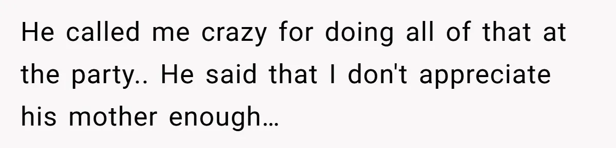 He called me crazy for doing all of that at the party.. He said that I don't appreciate his mother enough…