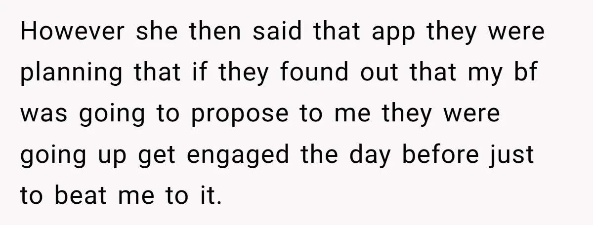 However she then said that app they were planning that if they found out that my bf was going to propose to me they were going up get engaged the...