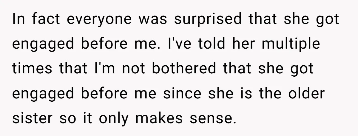 In fact everyone was surprised that she got engaged before me. I've told her multiple times that I'm not bothered that she got engaged before me since she is the...