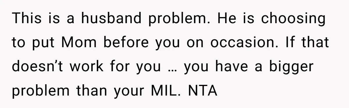 This is a husband problem. He is choosing to put Mom before you on occasion. If that doesn’t work for you … you have a bigger problem than your MIL....