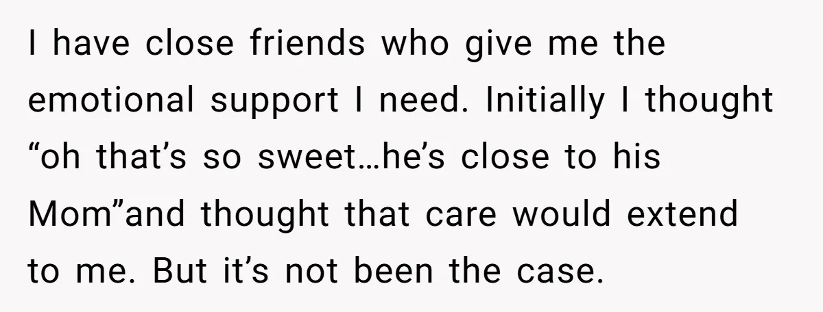I have close friends who give me the emotional support I need. Initially I thought “oh that’s so sweet…he’s close to his Mom”and thought that care would extend to me....