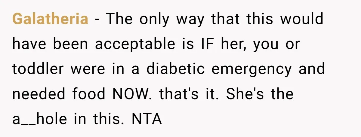 Galatheria − The only way that this would have been acceptable is IF her, you or toddler were in a diabetic emergency and needed food NOW. that's it. She's the...