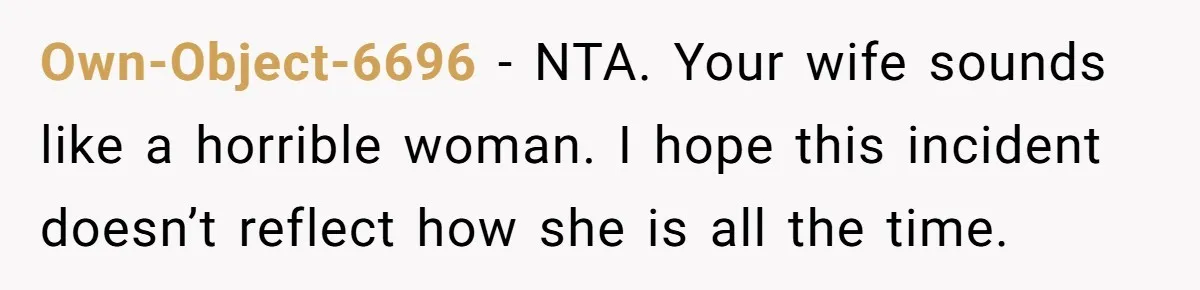 Own-Object-6696 − NTA. Your wife sounds like a horrible woman. I hope this incident doesn’t reflect how she is all the time.