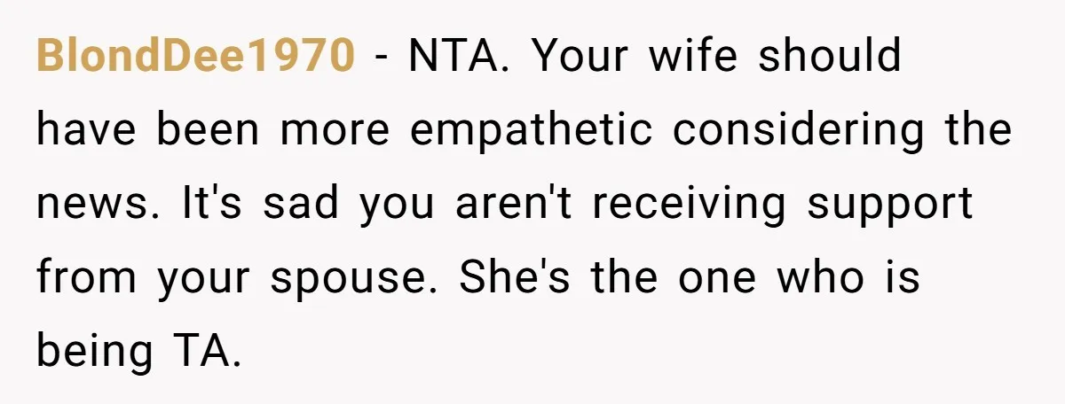 BlondDee1970 − NTA. Your wife should have been more empathetic considering the news. It's sad you aren't receiving support from your spouse. She's the one who is being TA.