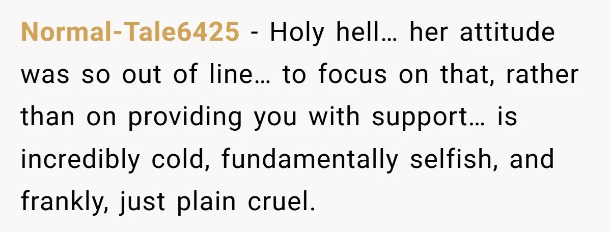 Normal-Tale6425 − Holy hell… her attitude was so out of line… to focus on that, rather than on providing you with support… is incredibly cold, fundamentally selfish, and frankly, just...
