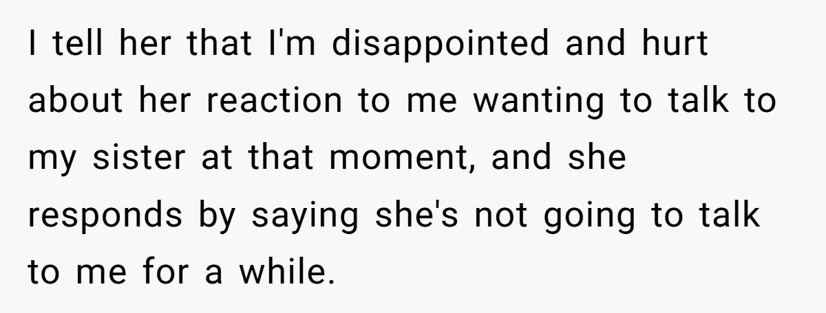 I tell her that I'm disappointed and hurt about her reaction to me wanting to talk to my sister at that moment, and she responds by saying she's not going...