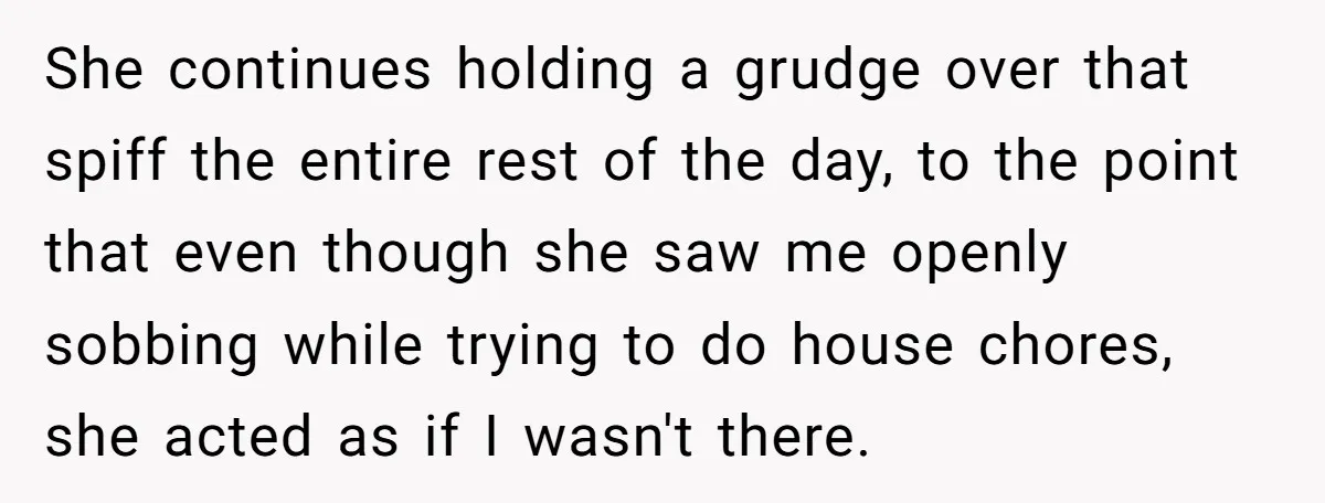 She continues holding a grudge over that spiff the entire rest of the day, to the point that even though she saw me openly sobbing while trying to do house...