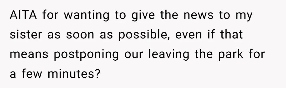 AITA for wanting to give the news to my sister as soon as possible, even if that means postponing our leaving the park for a few minutes?