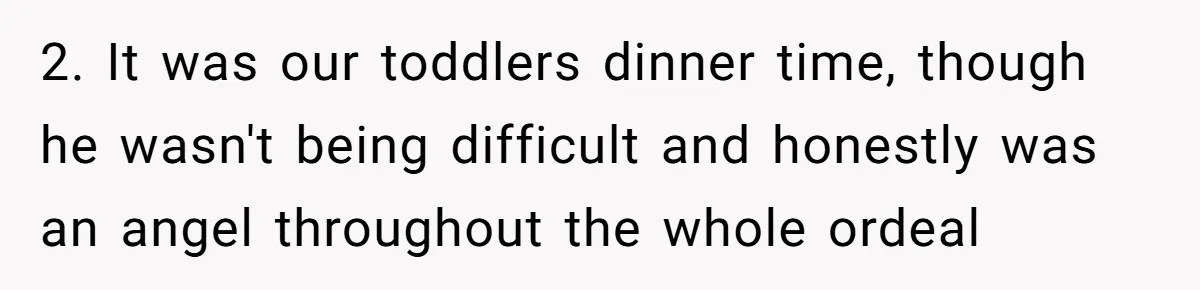 2. It was our toddlers dinner time, though he wasn't being difficult and honestly was an angel throughout the whole ordeal