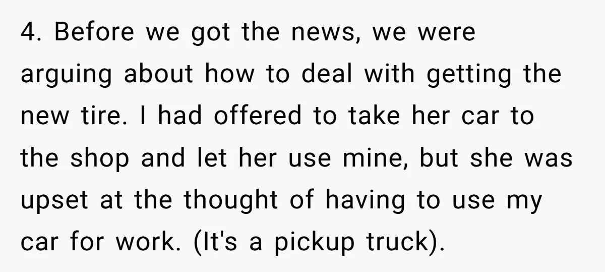 4. Before we got the news, we were arguing about how to deal with getting the new tire. I had offered to take her car to the shop and let...