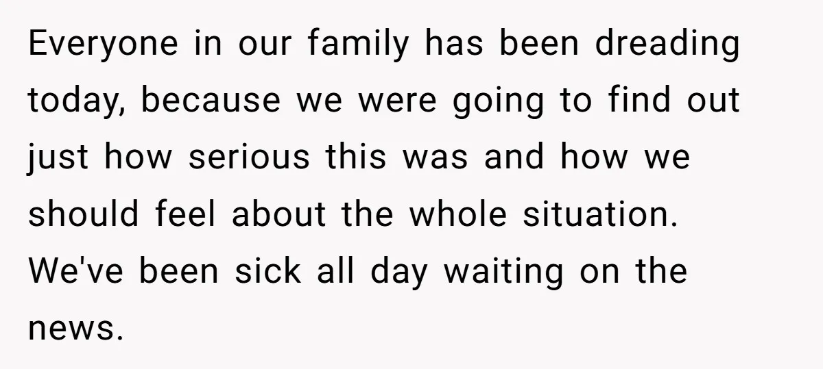 Everyone in our family has been dreading today, because we were going to find out just how serious this was and how we should feel about the whole situation. We've...