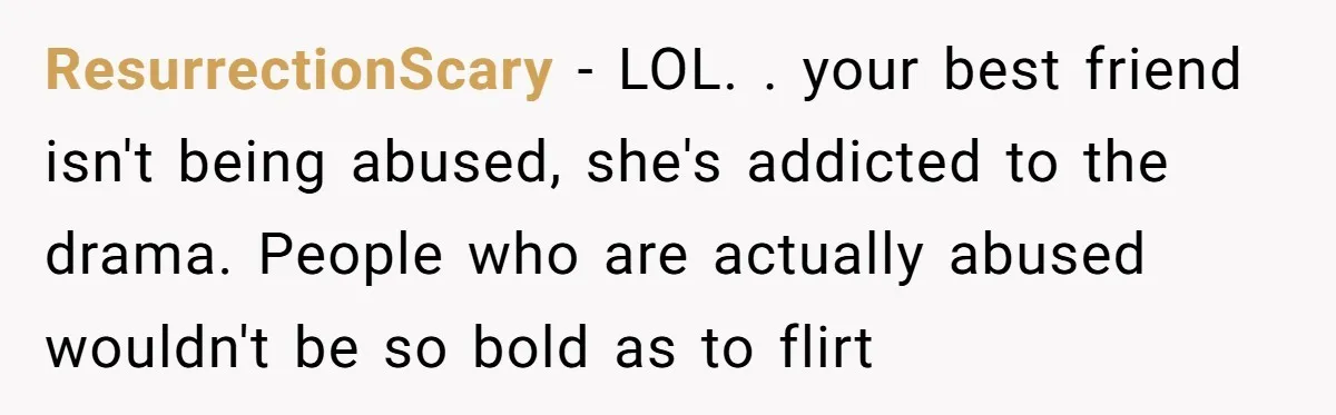 ResurrectionScary − LOL. . your best friend isn't being abused, she's addicted to the drama. People who are actually abused wouldn't be so bold as to flirt