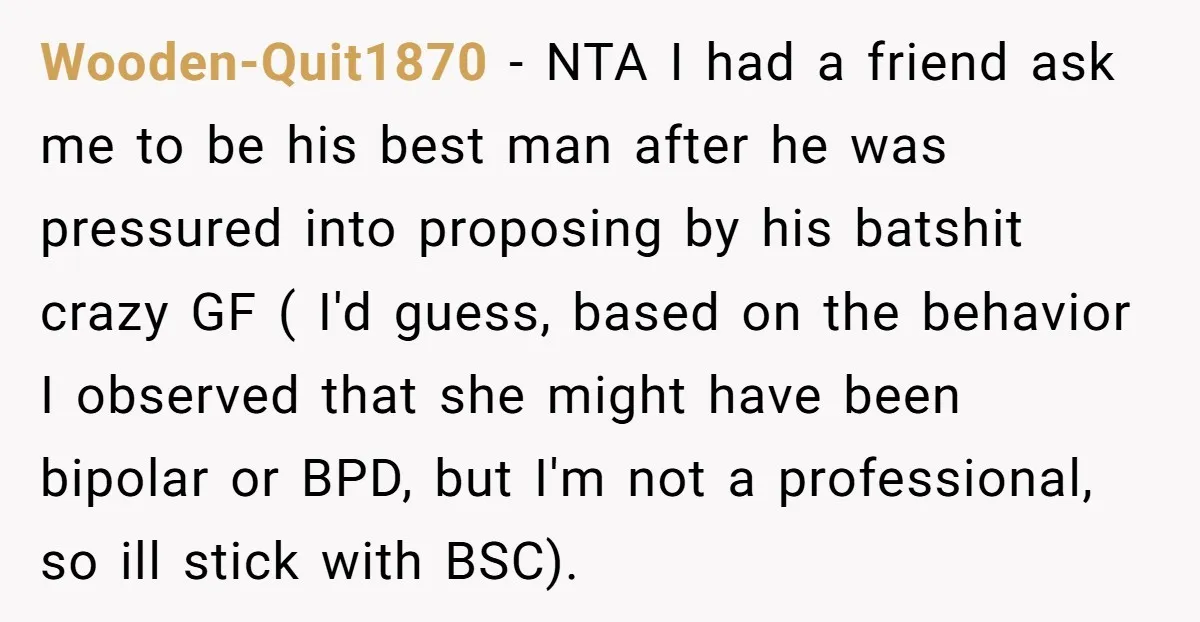 Wooden-Quit1870 − NTA I had a friend ask me to be his best man after he was pressured into proposing by his batshit crazy GF ( I'd guess, based on...