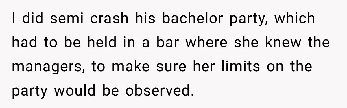 I did semi crash his bachelor party, which had to be held in a bar where she knew the managers, to make sure her limits on the party would be...
