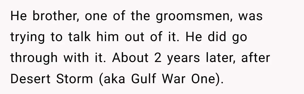 He brother, one of the groomsmen, was trying to talk him out of it. He did go through with it. About 2 years later, after Desert Storm (aka Gulf War...